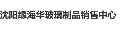 逼逼被暴操沈阳缘海华玻璃制品销售中心